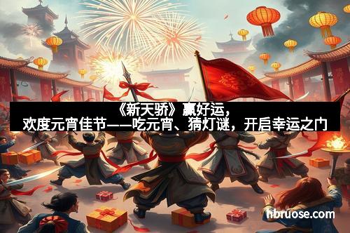 《新天骄》赢好运,欢度元宵佳节——吃元宵、猜灯谜,开启幸运之门